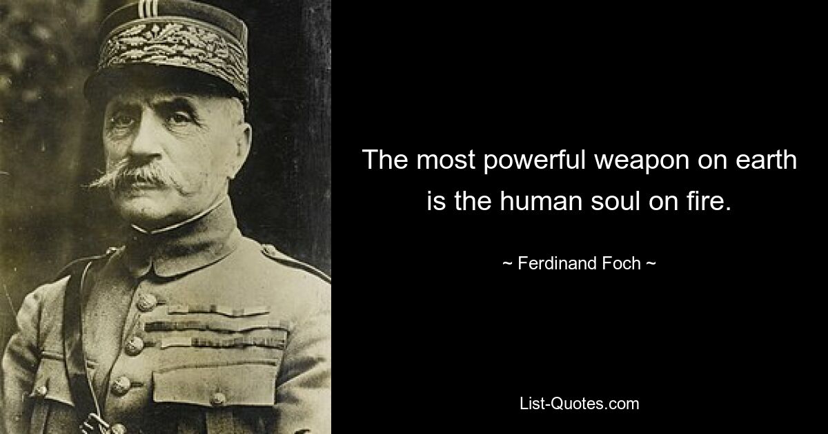 The most powerful weapon on earth is the human soul on fire. — © Ferdinand Foch