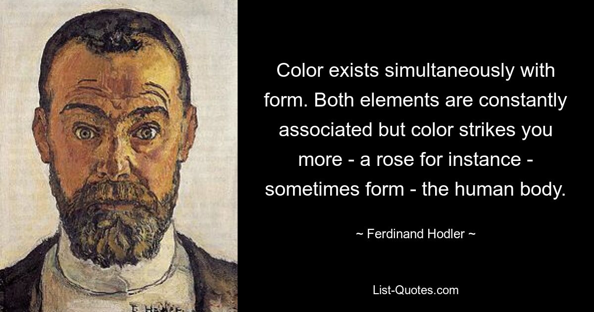 Color exists simultaneously with form. Both elements are constantly associated but color strikes you more - a rose for instance - sometimes form - the human body. — © Ferdinand Hodler