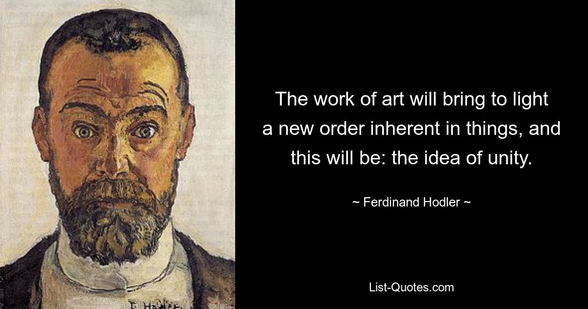 The work of art will bring to light a new order inherent in things, and this will be: the idea of unity. — © Ferdinand Hodler