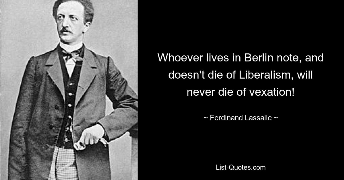 Whoever lives in Berlin note, and doesn't die of Liberalism, will never die of vexation! — © Ferdinand Lassalle