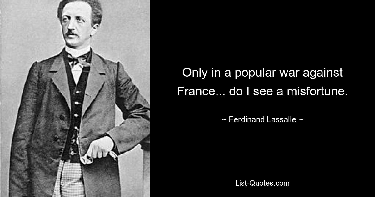 Only in a popular war against France... do I see a misfortune. — © Ferdinand Lassalle