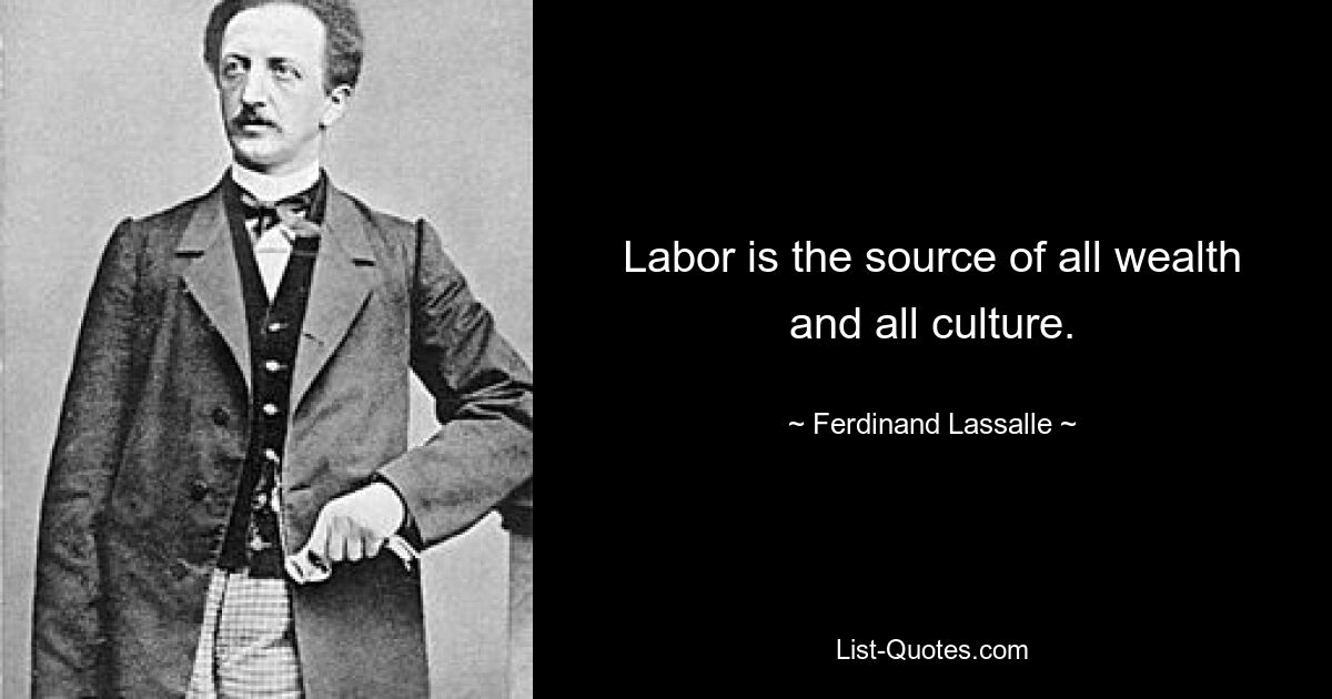 Labor is the source of all wealth and all culture. — © Ferdinand Lassalle