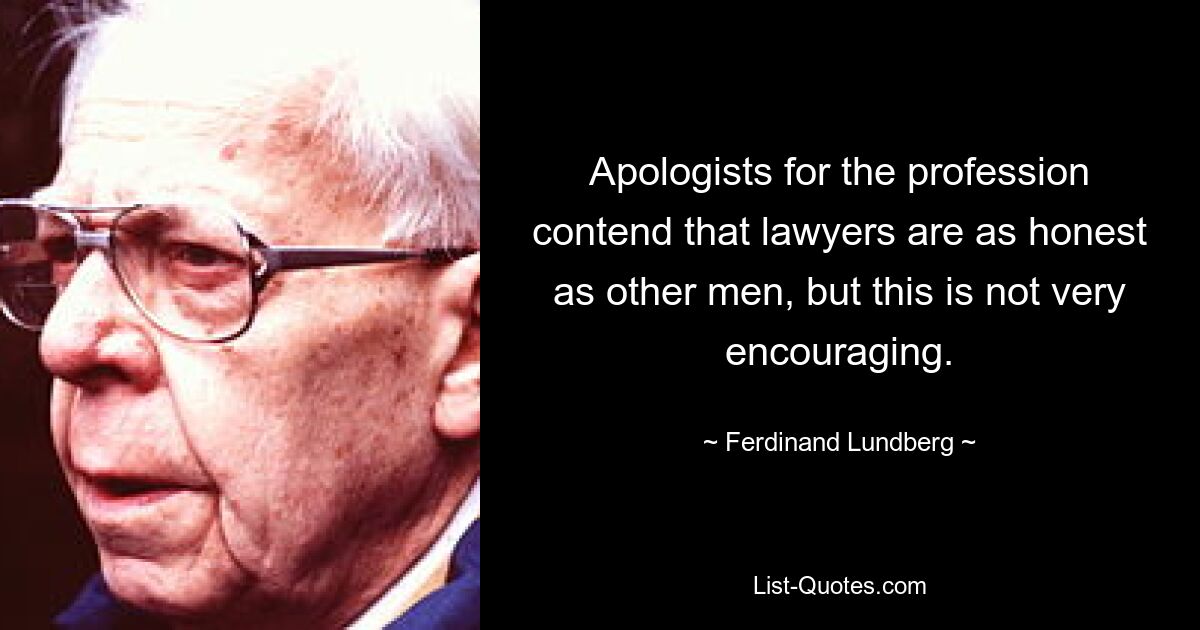 Apologists for the profession contend that lawyers are as honest as other men, but this is not very encouraging. — © Ferdinand Lundberg