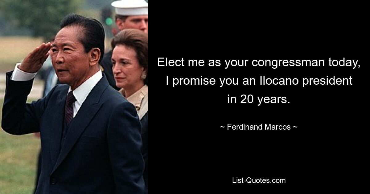 Elect me as your congressman today, I promise you an Ilocano president in 20 years. — © Ferdinand Marcos