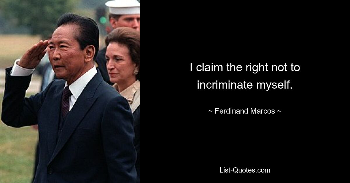 I claim the right not to incriminate myself. — © Ferdinand Marcos