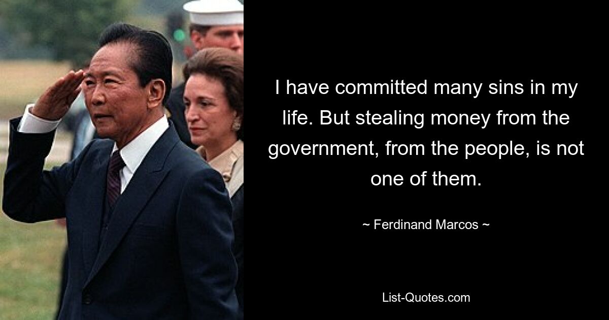 I have committed many sins in my life. But stealing money from the government, from the people, is not one of them. — © Ferdinand Marcos