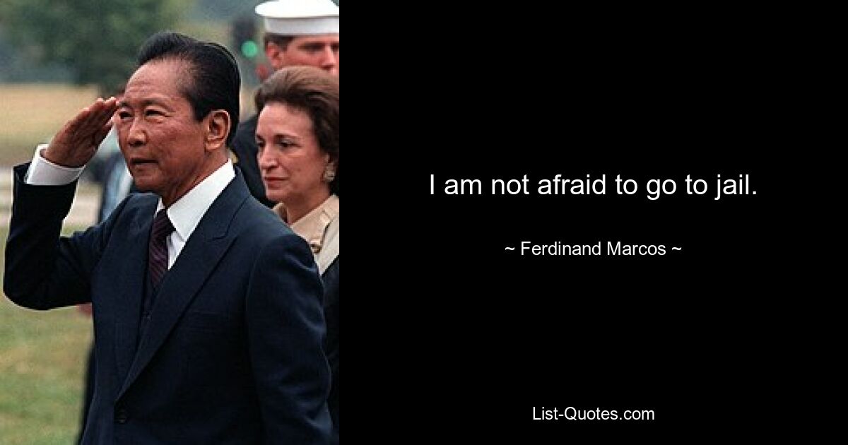 I am not afraid to go to jail. — © Ferdinand Marcos