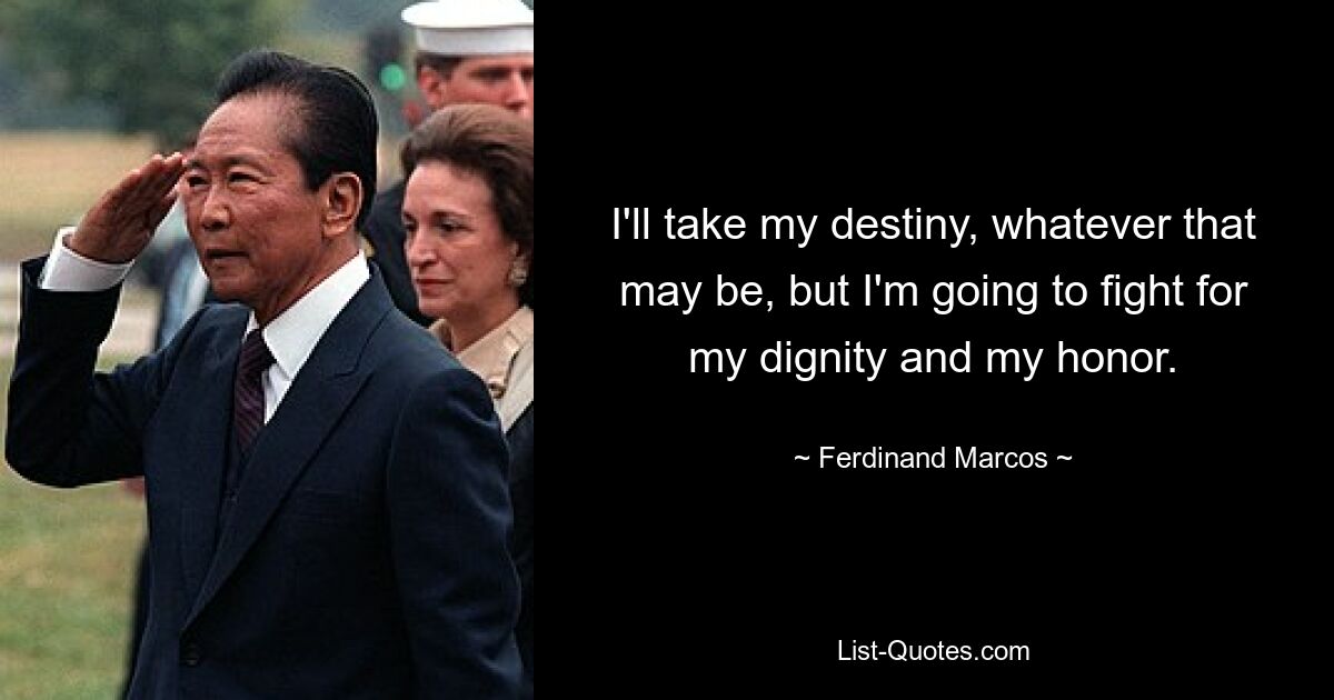 I'll take my destiny, whatever that may be, but I'm going to fight for my dignity and my honor. — © Ferdinand Marcos