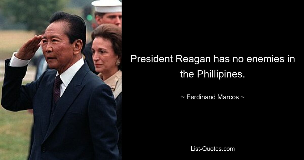 President Reagan has no enemies in the Phillipines. — © Ferdinand Marcos