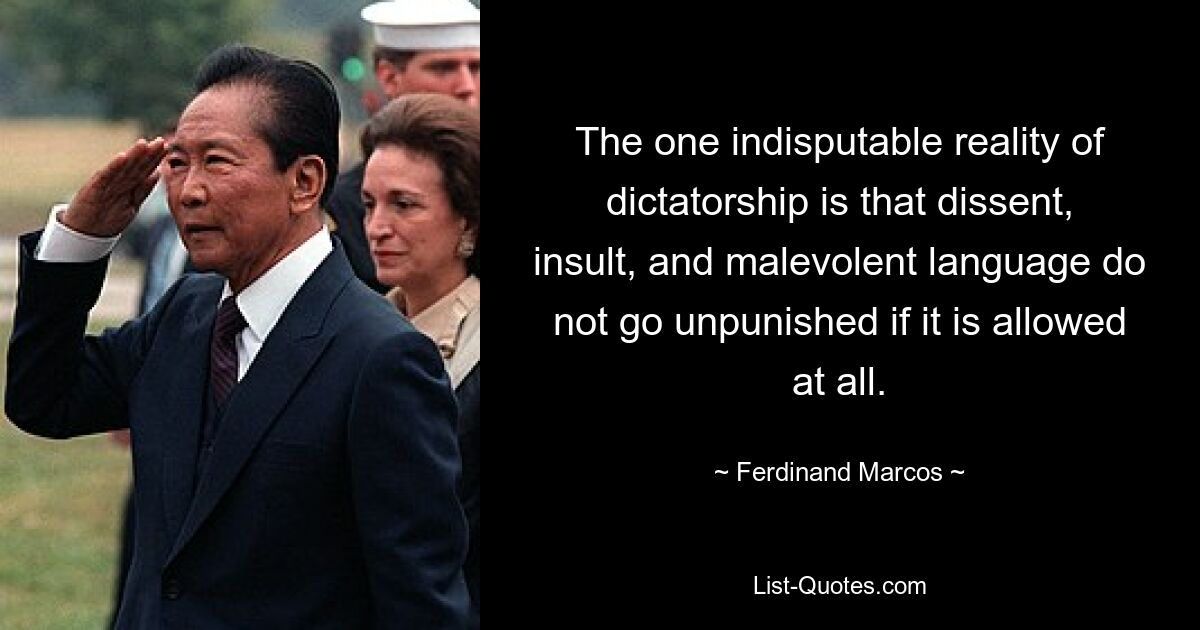 The one indisputable reality of dictatorship is that dissent, insult, and malevolent language do not go unpunished if it is allowed at all. — © Ferdinand Marcos