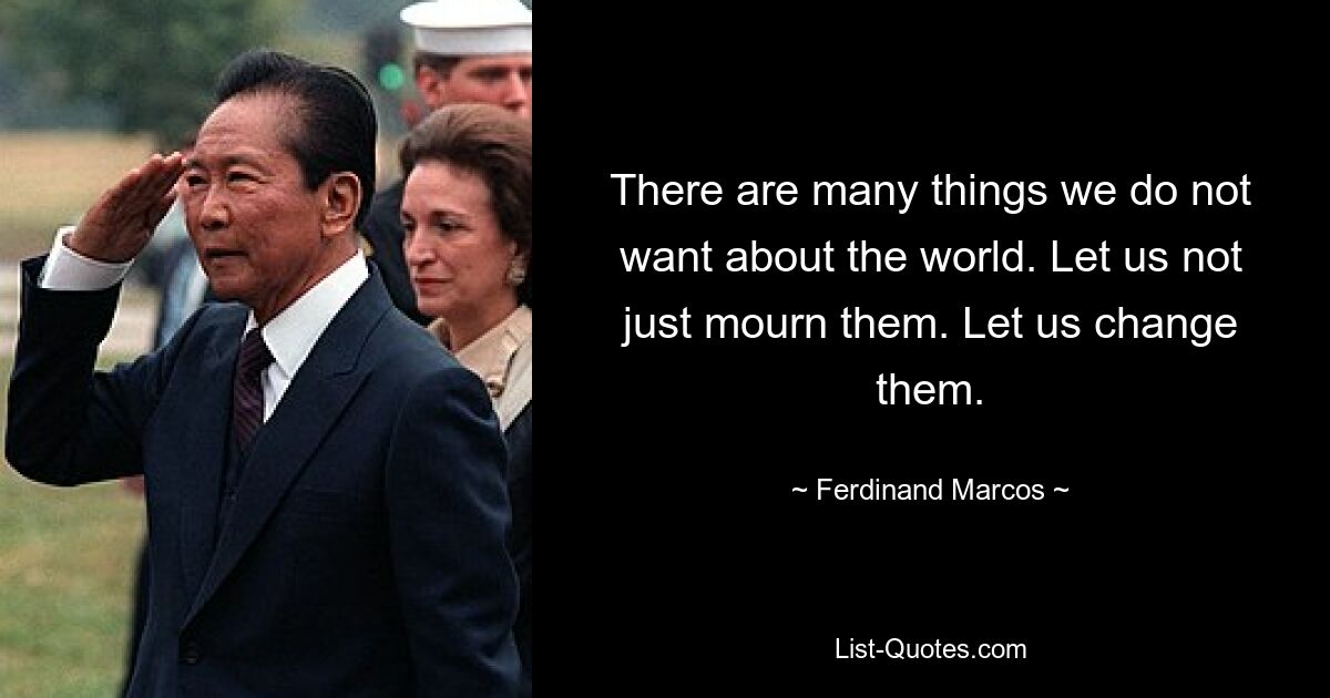 There are many things we do not want about the world. Let us not just mourn them. Let us change them. — © Ferdinand Marcos