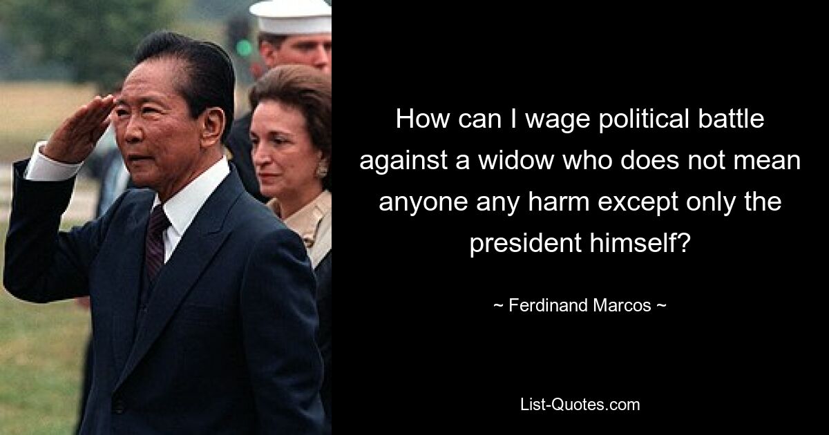 How can I wage political battle against a widow who does not mean anyone any harm except only the president himself? — © Ferdinand Marcos