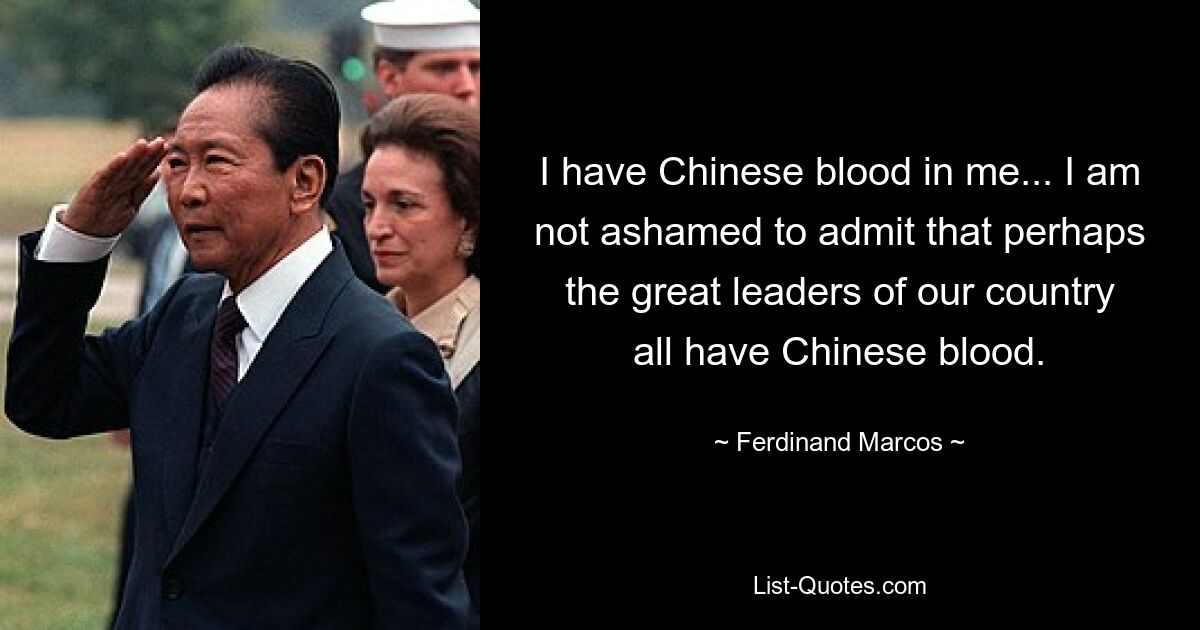 I have Chinese blood in me... I am not ashamed to admit that perhaps the great leaders of our country all have Chinese blood. — © Ferdinand Marcos