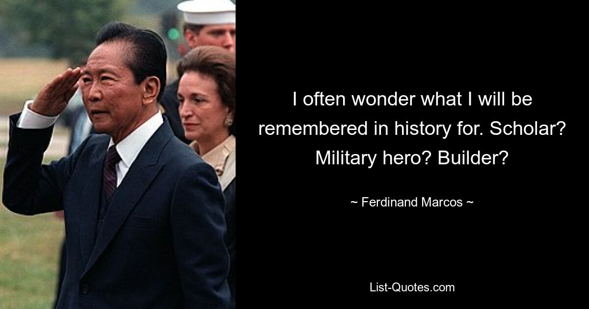 I often wonder what I will be remembered in history for. Scholar? Military hero? Builder? — © Ferdinand Marcos