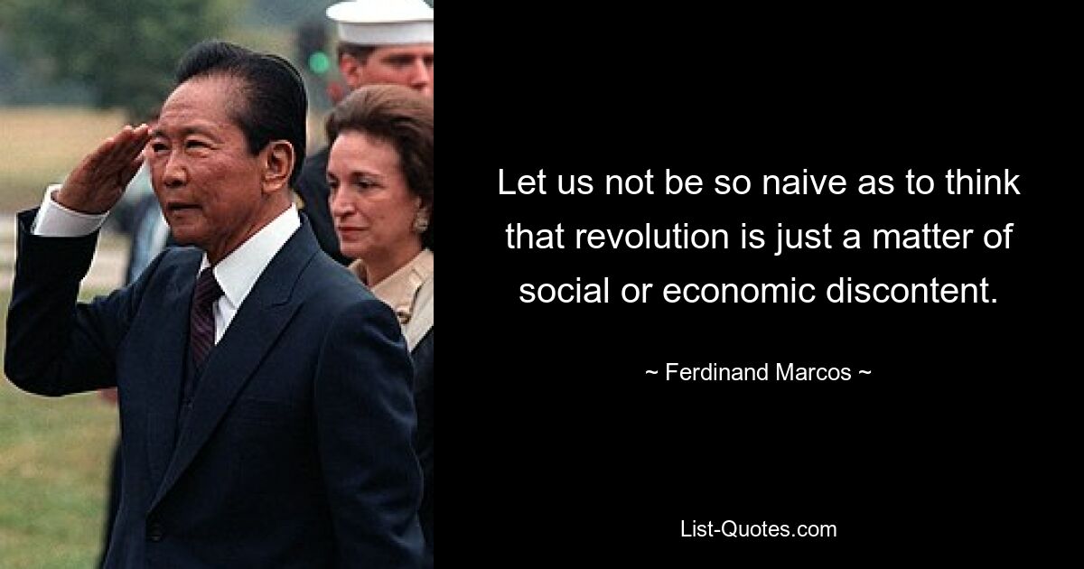 Let us not be so naive as to think that revolution is just a matter of social or economic discontent. — © Ferdinand Marcos