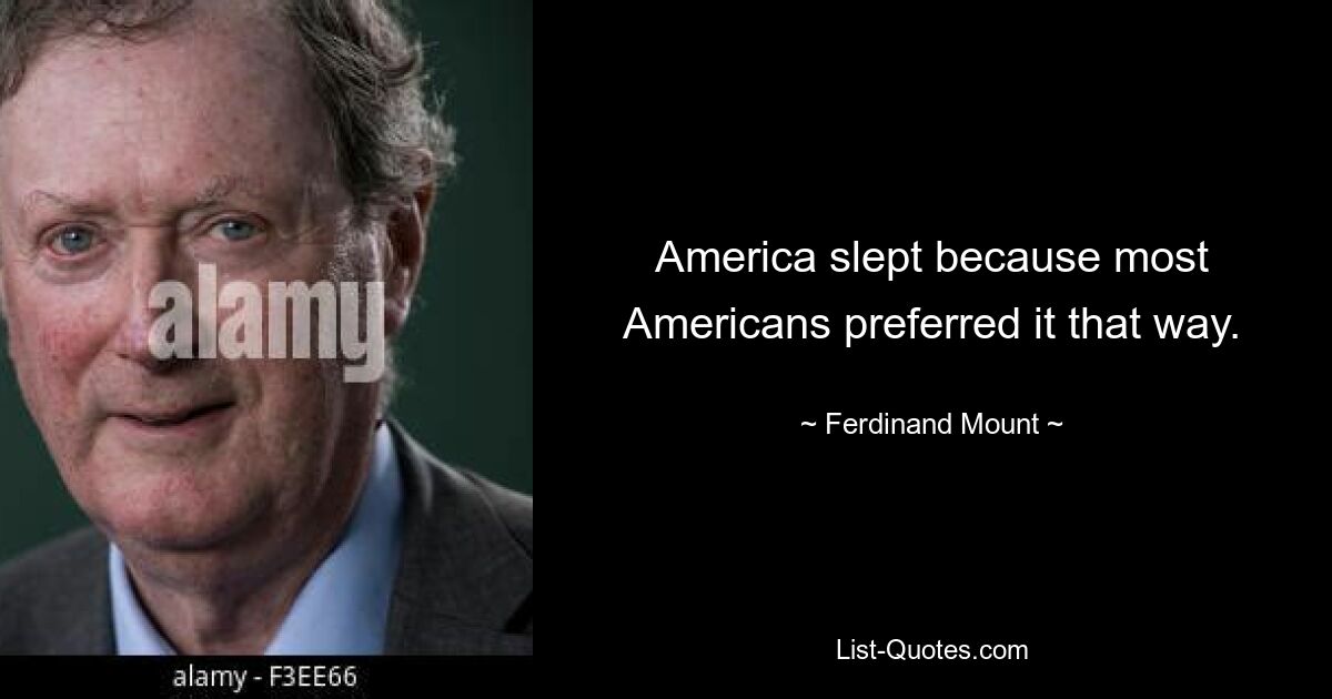 America slept because most Americans preferred it that way. — © Ferdinand Mount