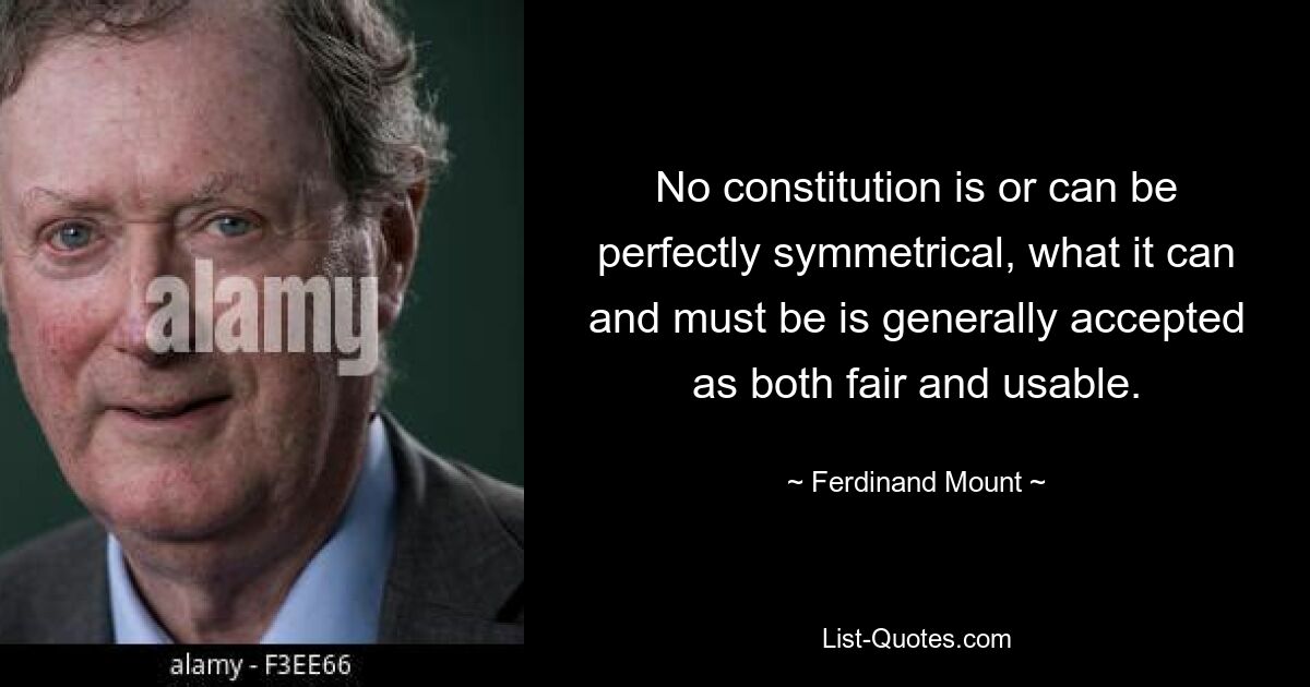 No constitution is or can be perfectly symmetrical, what it can and must be is generally accepted as both fair and usable. — © Ferdinand Mount