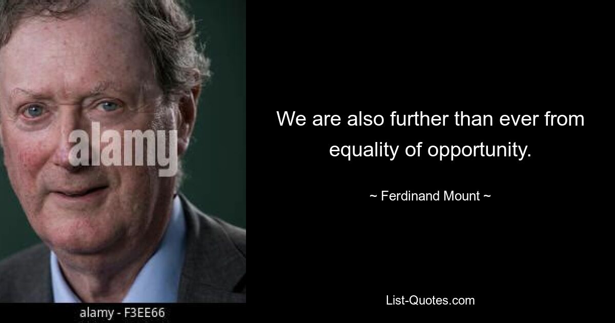 We are also further than ever from equality of opportunity. — © Ferdinand Mount