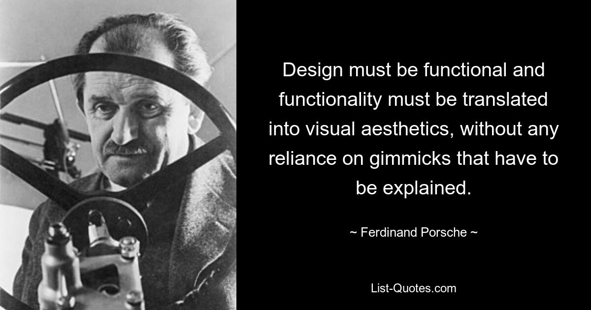 Design must be functional and functionality must be translated into visual aesthetics, without any reliance on gimmicks that have to be explained. — © Ferdinand Porsche