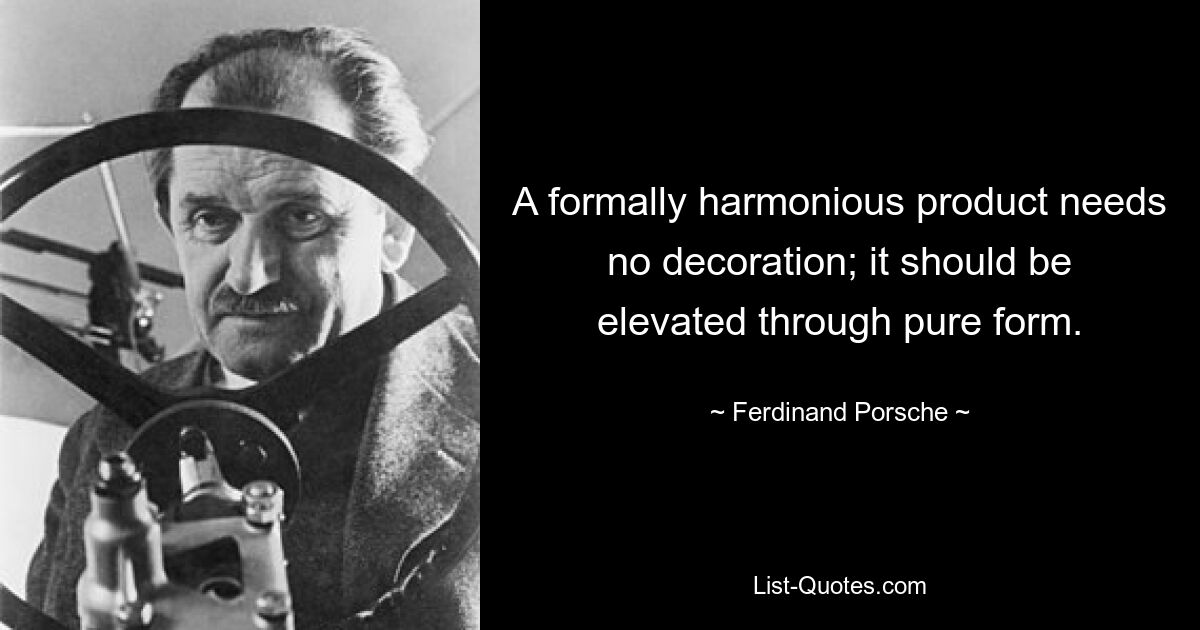 A formally harmonious product needs no decoration; it should be elevated through pure form. — © Ferdinand Porsche