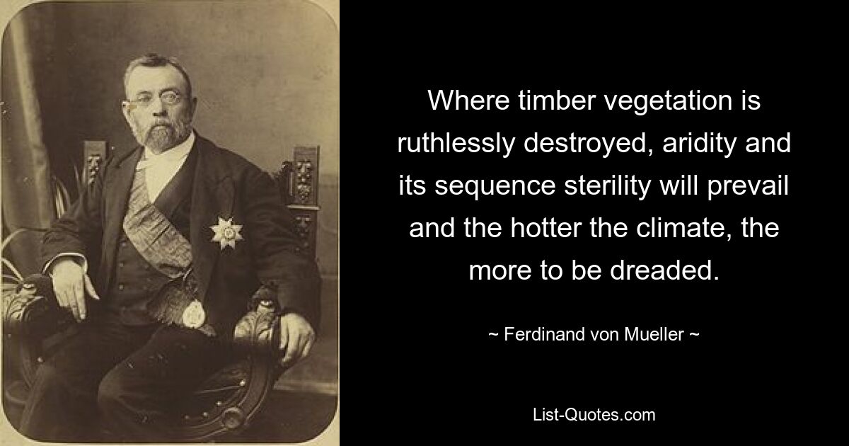 Where timber vegetation is ruthlessly destroyed, aridity and its sequence sterility will prevail and the hotter the climate, the more to be dreaded. — © Ferdinand von Mueller