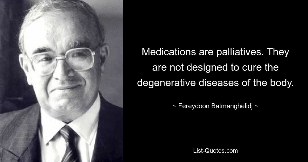 Medications are palliatives. They are not designed to cure the degenerative diseases of the body. — © Fereydoon Batmanghelidj