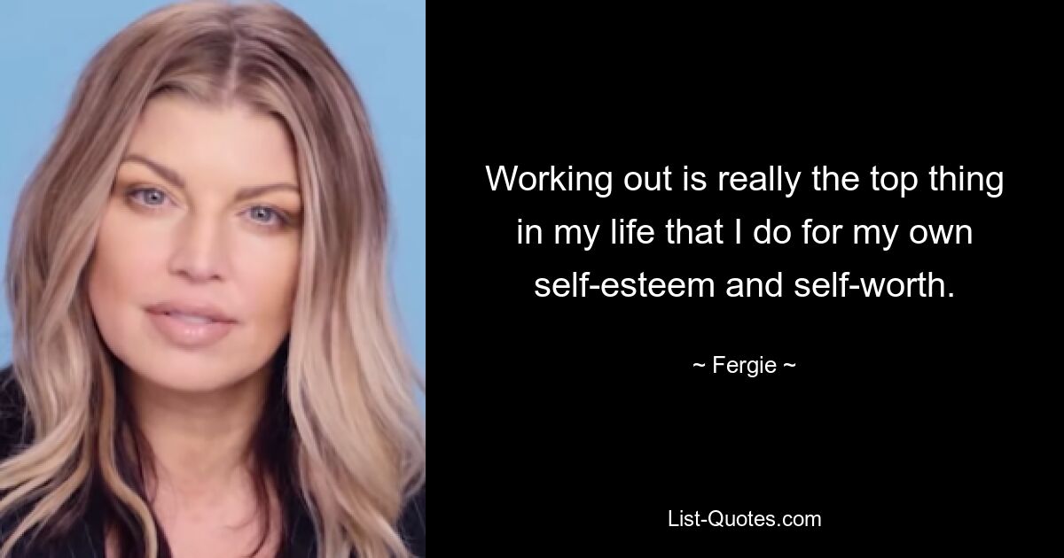 Working out is really the top thing in my life that I do for my own self-esteem and self-worth. — © Fergie