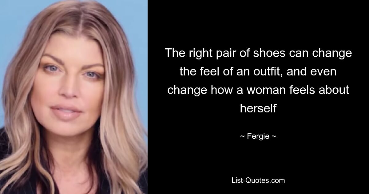 The right pair of shoes can change the feel of an outfit, and even change how a woman feels about herself — © Fergie