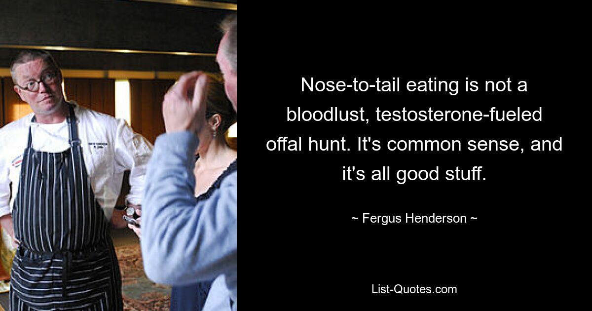 Nose-to-tail eating is not a bloodlust, testosterone-fueled offal hunt. It's common sense, and it's all good stuff. — © Fergus Henderson