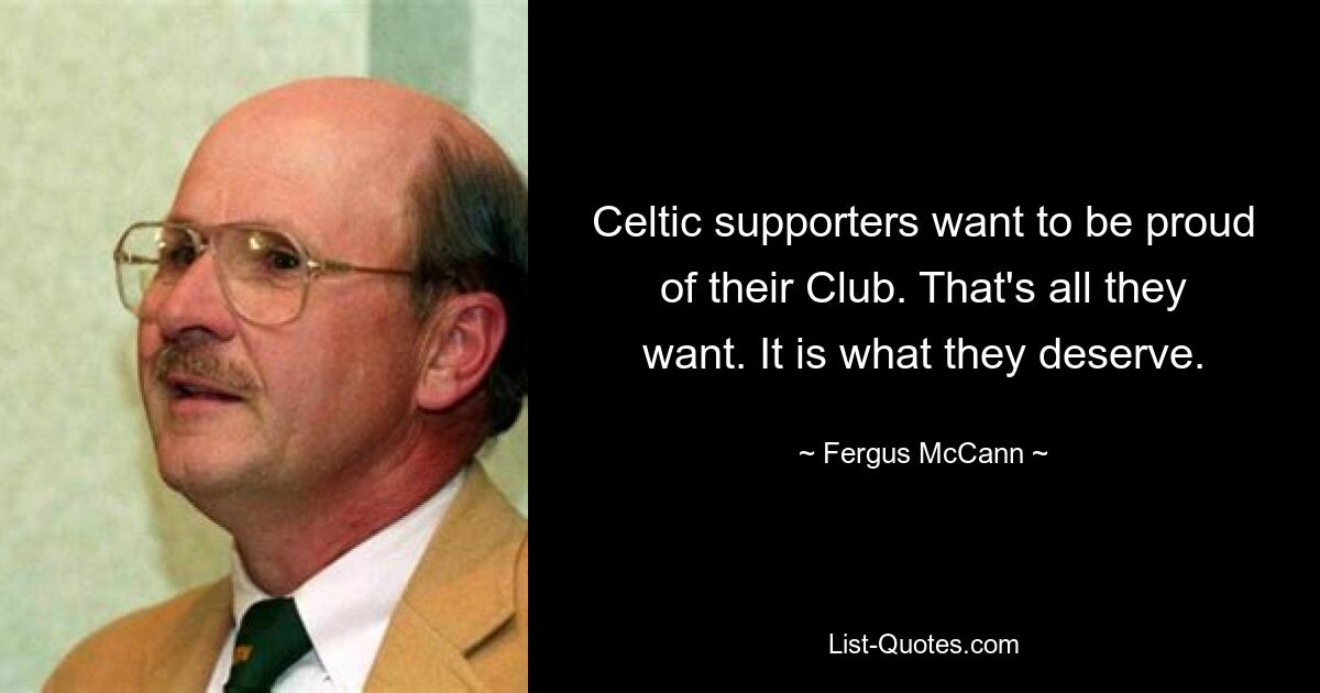 Celtic supporters want to be proud of their Club. That's all they want. It is what they deserve. — © Fergus McCann