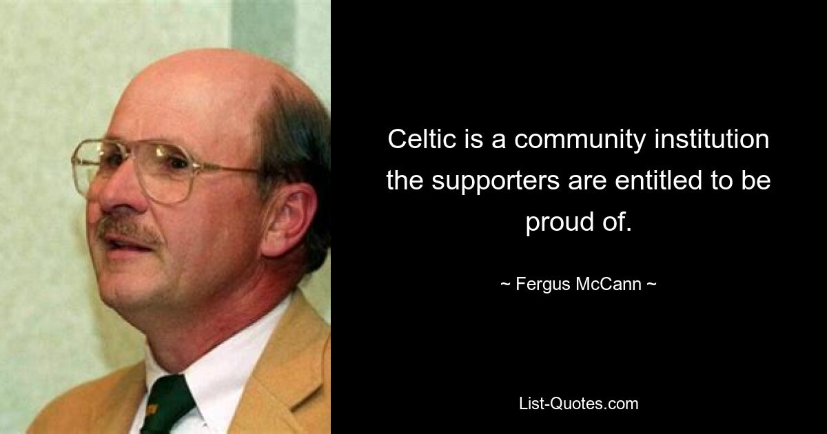 Celtic is a community institution the supporters are entitled to be proud of. — © Fergus McCann