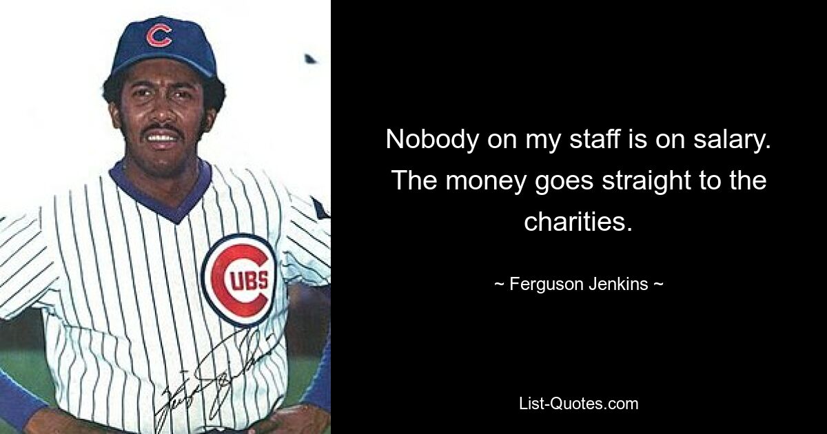 Nobody on my staff is on salary. The money goes straight to the charities. — © Ferguson Jenkins