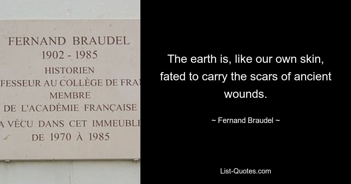 The earth is, like our own skin, fated to carry the scars of ancient wounds. — © Fernand Braudel