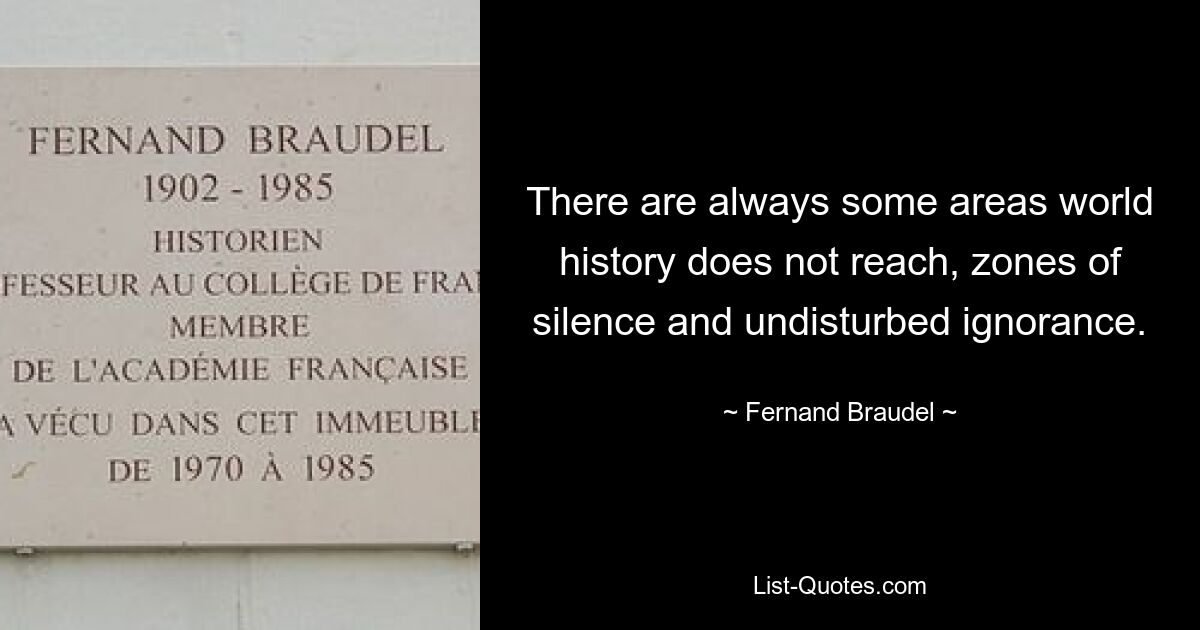 There are always some areas world history does not reach, zones of silence and undisturbed ignorance. — © Fernand Braudel