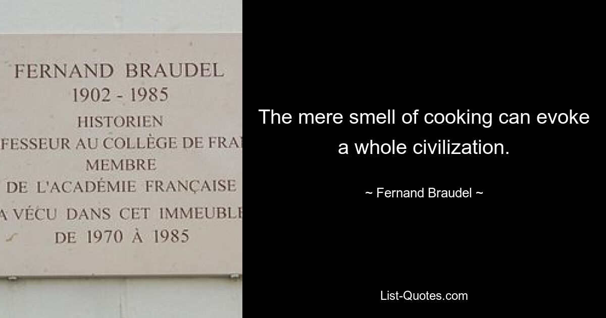 The mere smell of cooking can evoke a whole civilization. — © Fernand Braudel