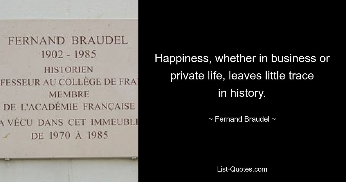 Happiness, whether in business or private life, leaves little trace in history. — © Fernand Braudel