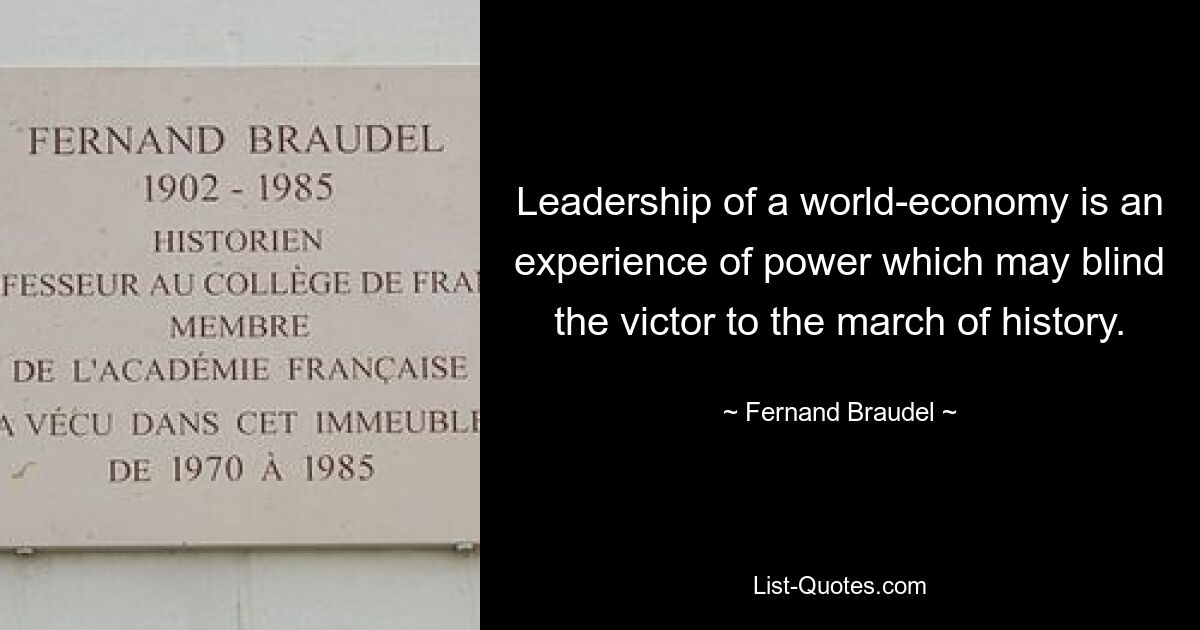 Leadership of a world-economy is an experience of power which may blind the victor to the march of history. — © Fernand Braudel