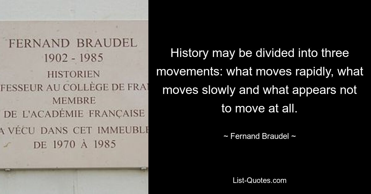 Историю можно разделить на три движения: то, что движется быстро, то, что движется медленно, и то, что, кажется, вообще не движется. — © Фернан Бродель