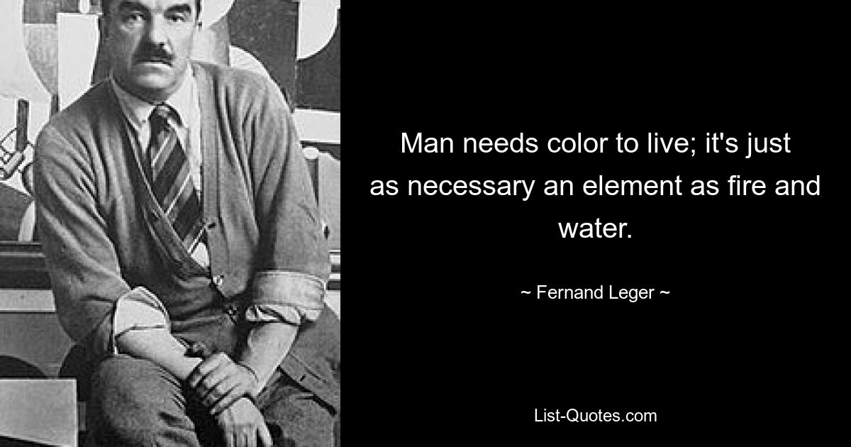 Man needs color to live; it's just as necessary an element as fire and water. — © Fernand Leger