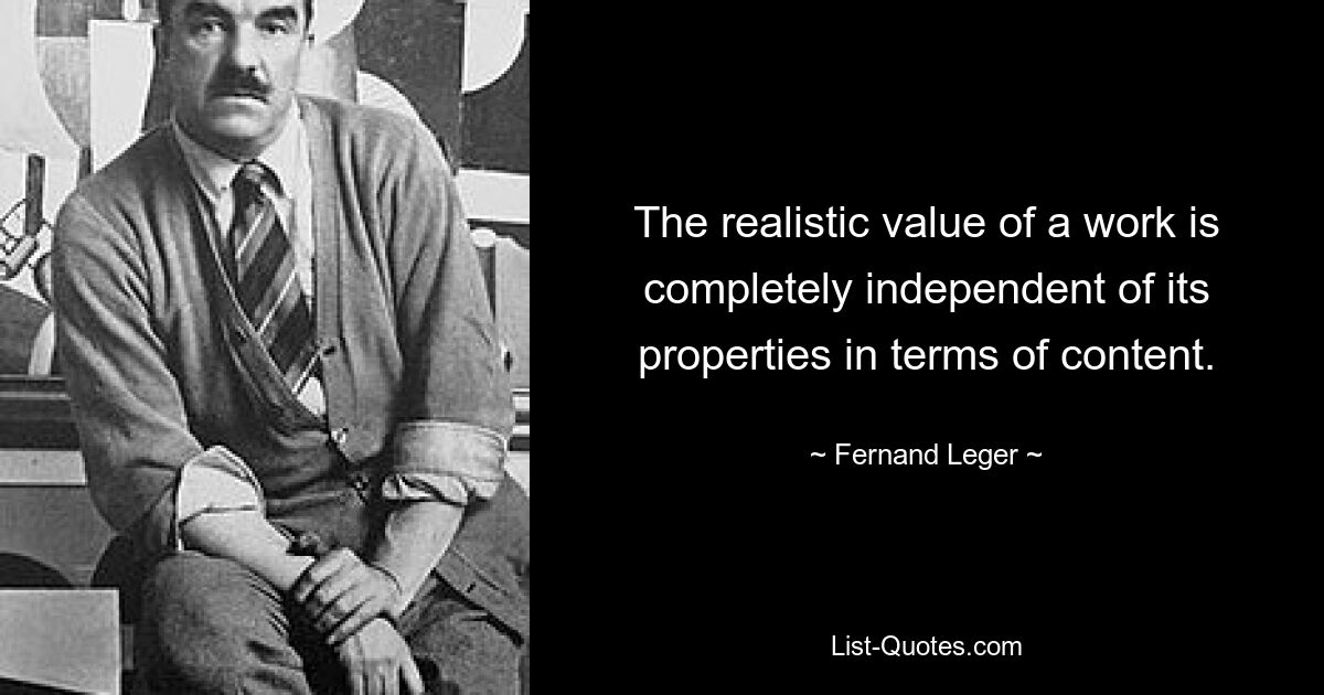 The realistic value of a work is completely independent of its properties in terms of content. — © Fernand Leger