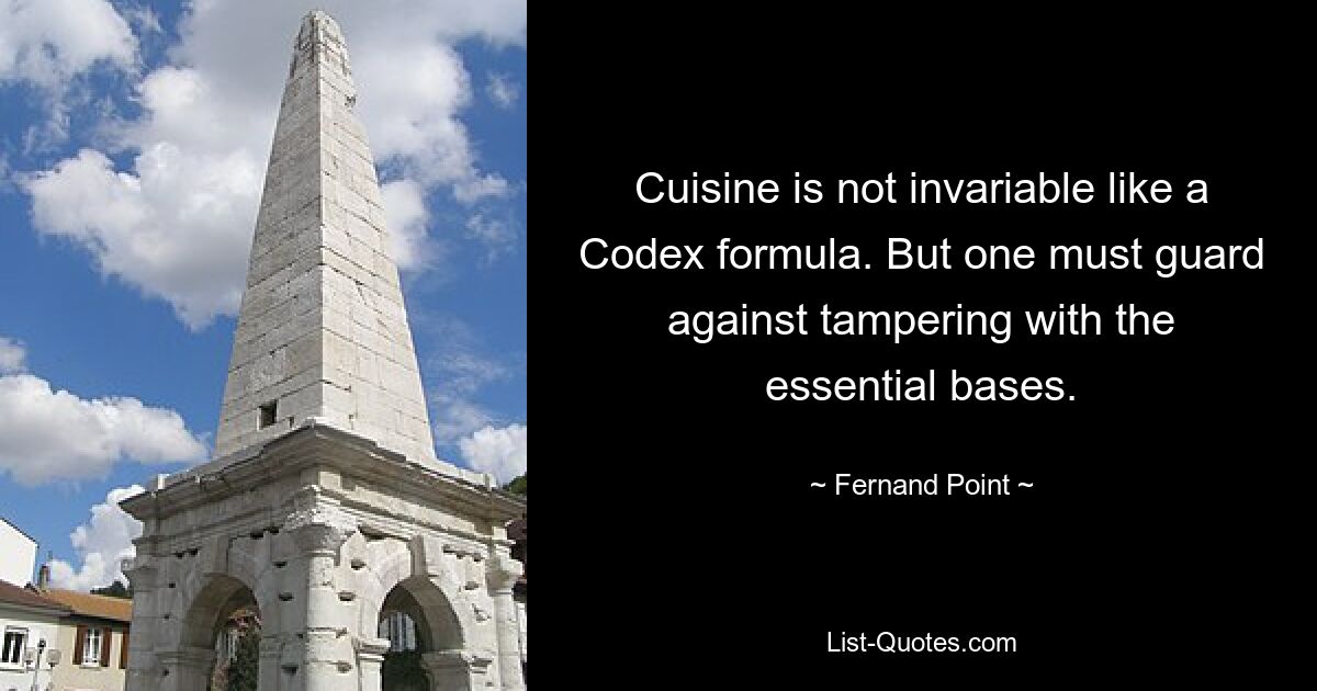 Cuisine is not invariable like a Codex formula. But one must guard against tampering with the essential bases. — © Fernand Point