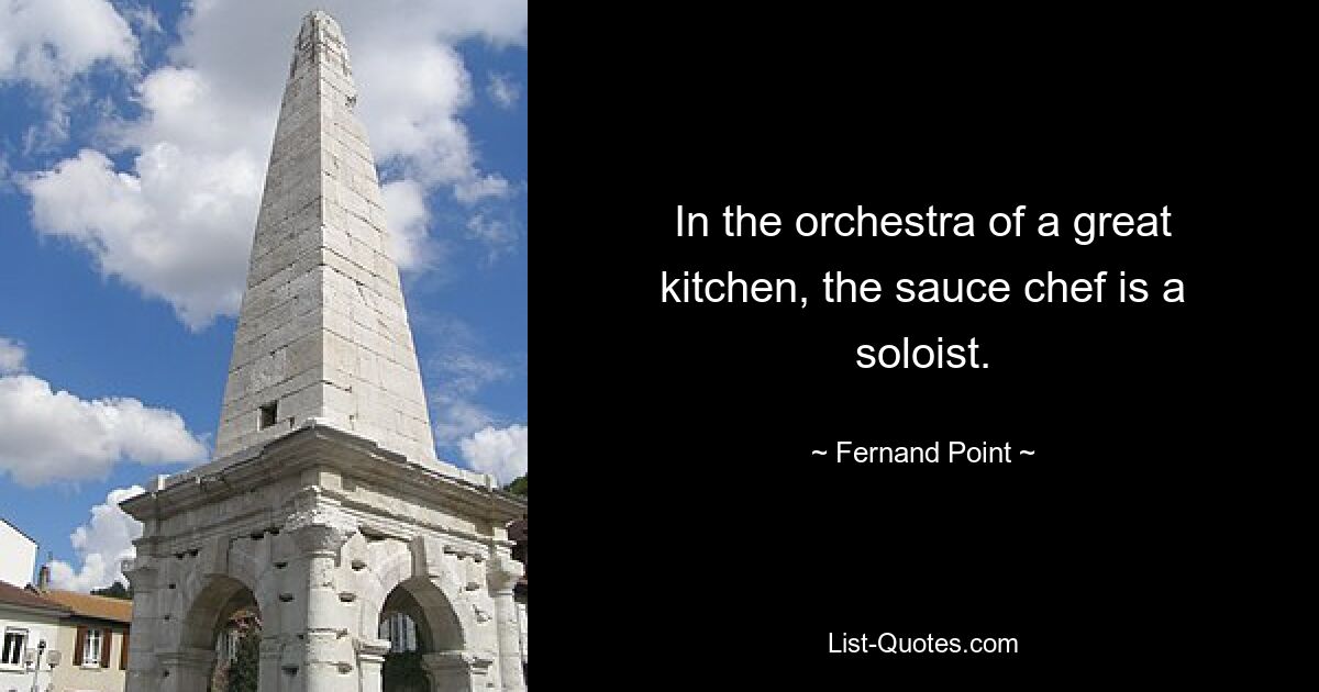 In the orchestra of a great kitchen, the sauce chef is a soloist. — © Fernand Point