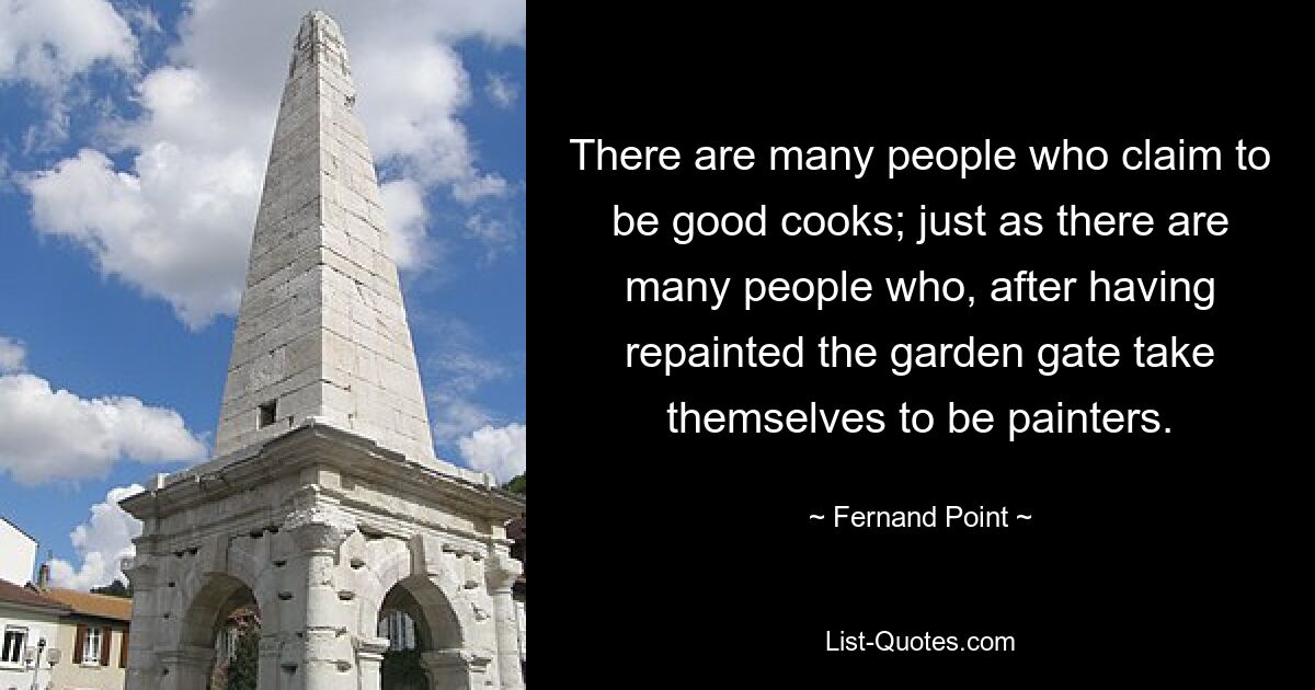 There are many people who claim to be good cooks; just as there are many people who, after having repainted the garden gate take themselves to be painters. — © Fernand Point