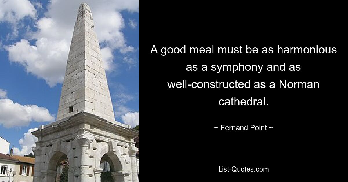 A good meal must be as harmonious as a symphony and as well-constructed as a Norman cathedral. — © Fernand Point