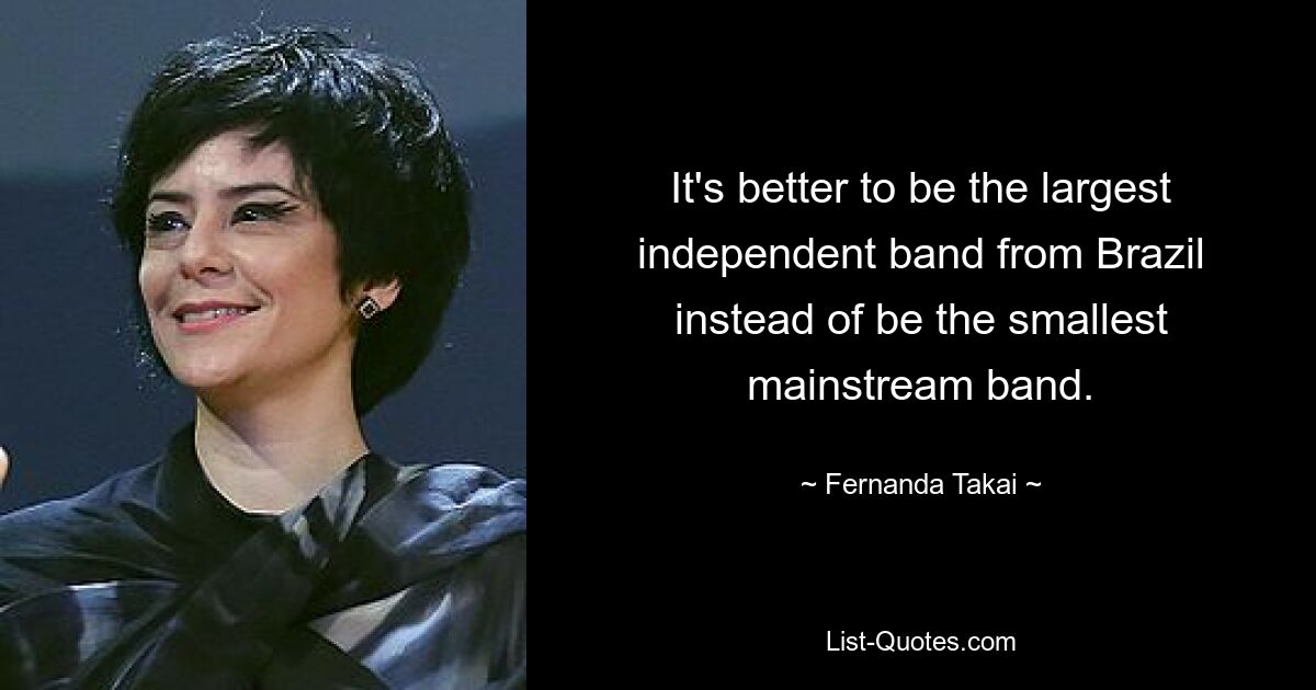 It's better to be the largest independent band from Brazil instead of be the smallest mainstream band. — © Fernanda Takai