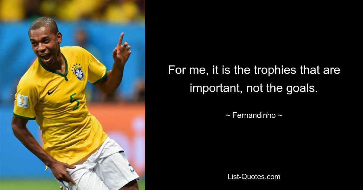 For me, it is the trophies that are important, not the goals. — © Fernandinho