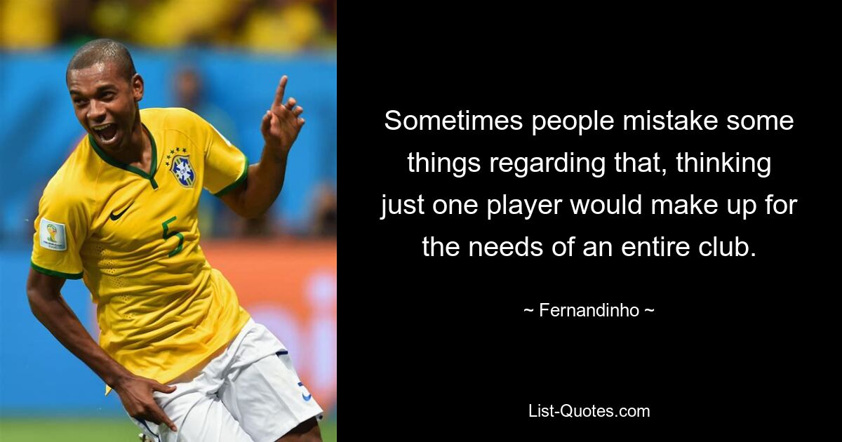 Sometimes people mistake some things regarding that, thinking just one player would make up for the needs of an entire club. — © Fernandinho