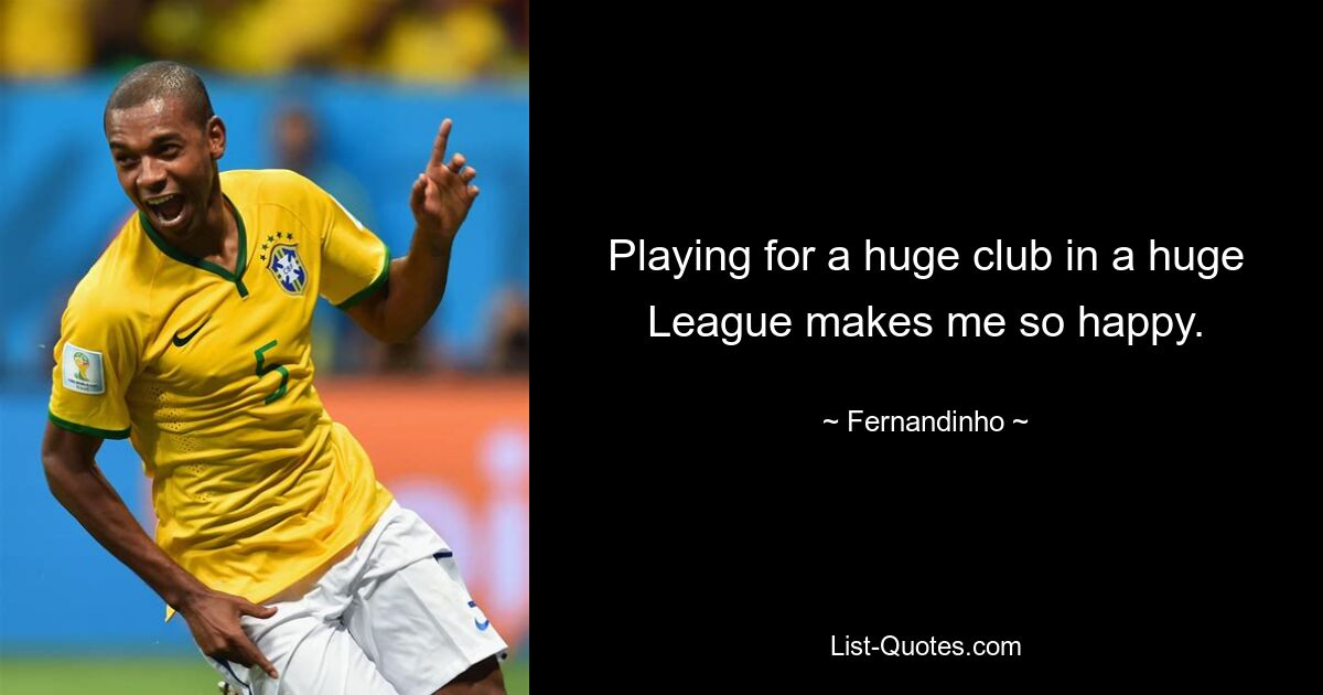 Playing for a huge club in a huge League makes me so happy. — © Fernandinho