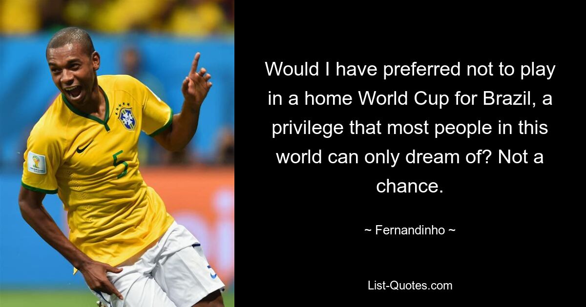 Would I have preferred not to play in a home World Cup for Brazil, a privilege that most people in this world can only dream of? Not a chance. — © Fernandinho