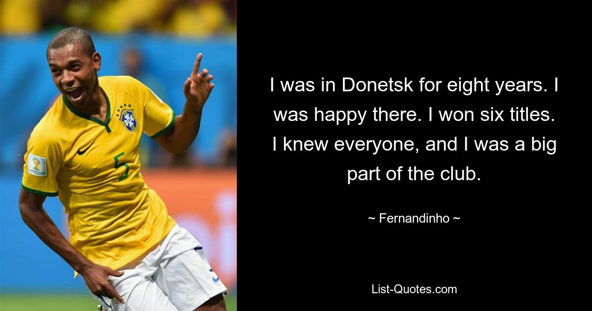 I was in Donetsk for eight years. I was happy there. I won six titles. I knew everyone, and I was a big part of the club. — © Fernandinho